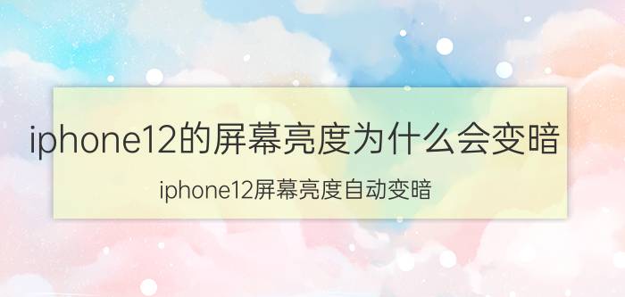 iphone12的屏幕亮度为什么会变暗 iphone12屏幕亮度自动变暗？